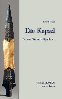 Die Kapsel:Der letzte Weg der Heiligen Lanze KriminalROMAN in drei Teilen