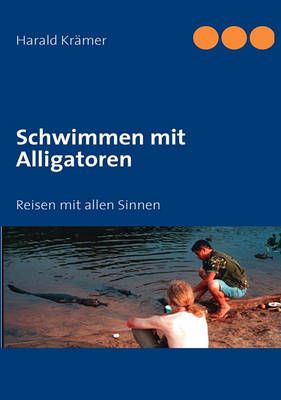 Schwimmen mit Alligatoren:Reisen mit allen Sinnen By Krämer, Harald