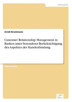 Customer Relationship Management in Banken unter besonderer Berucksichtigung des Aspektes der Kundenbindung