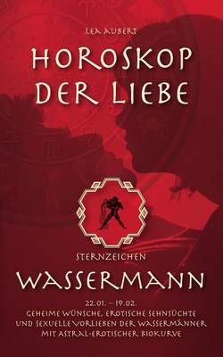 Horoskop der Liebe - Sternzeichen Wassermann:Geheime Wünsche, erotische Sehnsüchte und sexuelle Vorlieben der Wassermänner mit ...