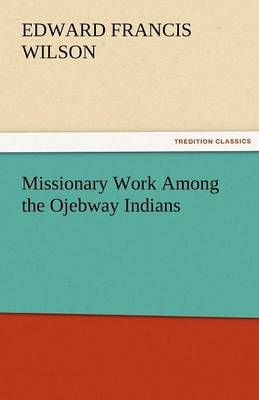 Missionary Work Among the Ojebway Indians By Wilson, Edward Francis