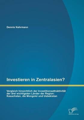 Investieren in Zentralasien? Vergleich hinsichtlich der Investitionsattraktivitat der drei wichtigsten Lander der Region