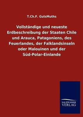 Vollstandige und neueste Erdbeschreibung der Staaten Chile und Arauca, Patagoniens, des Feuerlandes, der Falklandsinseln oder Malouinen und der ...