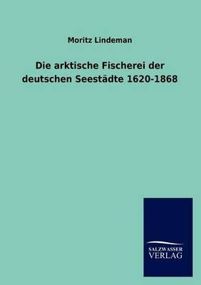 Die arktische Fischerei der deutschen Seestadte 1620-1868 (Paperback)