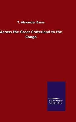 Across the Great Craterland to the Congo By Barns, T. Alexander