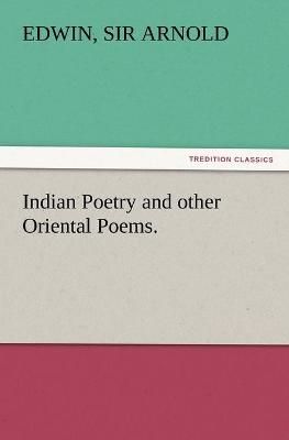 Indian Poetry Containing "The Indian Song of Songs," from the Sanskrit of the Gîta Govinda of Jayadeva, Two books from "The Iliad Of India" ...