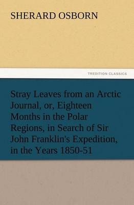 Stray Leaves from an Arctic Journal, or, Eighteen Months in the Polar Regions, in Search of Sir John Franklin's Expedition, in the Years 1850-51