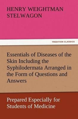Essentials of Diseases of the Skin Including the Syphilodermata Arranged in the Form of Questions and Answers Prepared Especially for Students ...