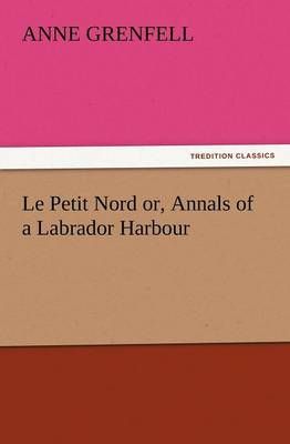 Le Petit Nord Or, Annals of a Labrador Harbour By Anne Grenfell