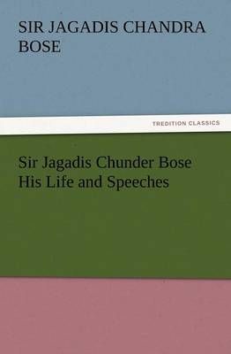 Sir Jagadis Chunder Bose His Life and Speeches 9783847233787
