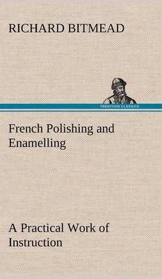 French Polishing and Enamelling A Practical Work of Instruction