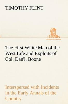 The First White Man of the West Life and Exploits of Col. Dan'l. Boone, the First Settler of Kentucky; Interspersed with Incidents in the Early ...