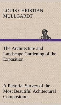 The Architecture and Landscape Gardening of the Exposition A Pictorial Survey of the Most Beautiful Achitectural Compositions of the ...