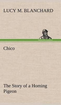 Chico: the Story of a Homing Pigeon By Blanchard, Lucy M. (Hardback)