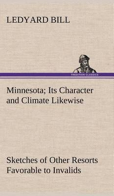 Minnesota; Its Character and Climate Likewise Sketches of Other Resorts Favorable to Invalids; Together With Copious Notes on Health; Also Hints ...