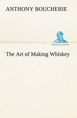 The Art of Making Whiskey So As to Obtain a Better, Purer, Cheaper and Greater Quantity of Spirit, From a Given Quantity of Grain