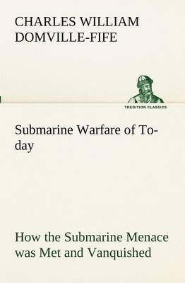Submarine Warfare of To-day How the Submarine Menace was Met and Vanquished, With Descriptions of the Inventions and Devices Used, Fast Boats, ...