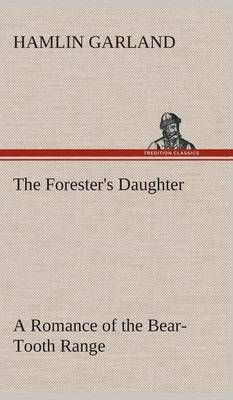 The Forester's Daughter A Romance of the Bear-Tooth Range (Hardback)