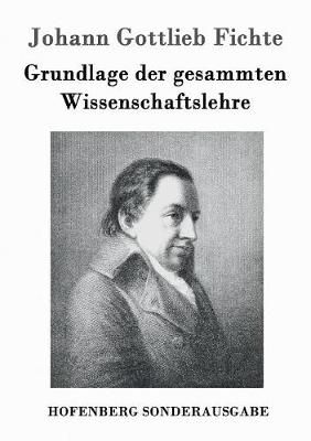 Grundlage der gesammten Wissenschaftslehre By Johann Gottlieb Fichte