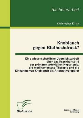 Knoblauch gegen Bluthochdruck? Eine wissenschaftliche UEbersichtsarbeit uber das Krankheitsbild der primaren arteriellen Hypertonie, die ...