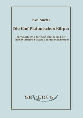 Die fünf platonischen Körper: Zur Geschichte der Mathematik und der Elementenlehre Platons und der Pythagoreer