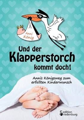 Und der Klapperstorch kommt doch! Annis Koenigsweg zum erfullten Kinderwunsch