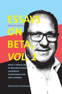 Essays on Beta, Vol. 1: What's now & next in organizational leadership, transformation and learning