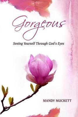 Gorgeous: Seeing Yourself Through God's Eyes By Muckett, Mandy
