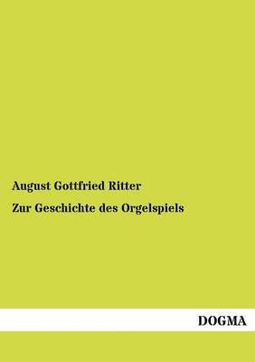 Zur Geschichte des Orgelspiels By August Gottfried Ritter (Paperback)