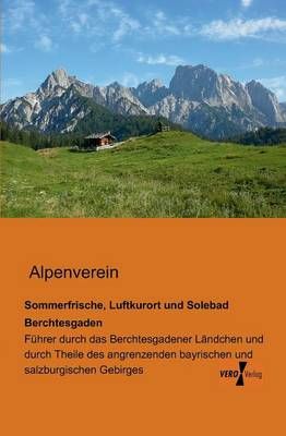 Sommerfrische, Luftkurort und Solebad Berchtesgaden:Führer durch das Berchtesgadener Ländchen und durch Theile des angrenzenden bayrischen und ...