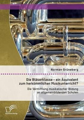 Die Blaserklasse - ein AEquivalent zum herkoemmlichen Musikunterricht? Die Vermittlung musikalischer Bildung an allgemeinbildenden Schulen