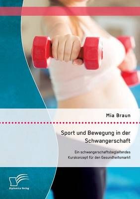 Sport und Bewegung in der Schwangerschaft. Ein schwangerschaftsbegleitendes Kurskonzept fur den Gesundheitsmarkt