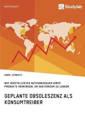 Geplante Obsoleszenz als Konsumtreiber. Wie Hersteller die Nutzungsdauer ihrer Produkte verkürzen, um den Konsum zu lenken