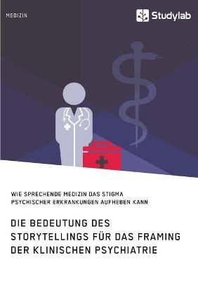 Bedeutung des Storytellings für das Framing der klinischen Psychiatrie. Wie sprechende Medizin das Stigma psychischer Erkrankungen aufheben kann