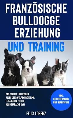Französische Bulldogge Erziehung und Training: Das geniale Hundebuch - Alles über Welpenerziehung, Ernährung, Pflege, Hundesprache uvm. - ...