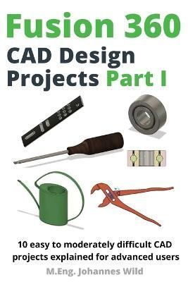 Fusion 360 CAD Design Projects Part I By Wild 9783987420252