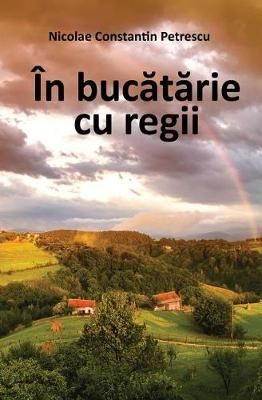 In Bucatarie Cu Regii By Nicolae Constantin Petrescu 9786069442029