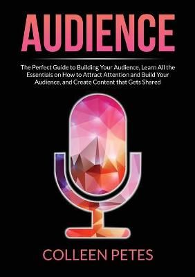 Audience: The Perfect Guide to Building Your Audience, Learn All the Essentials on How to Attract Attention and Build Your Audience, and Create ...