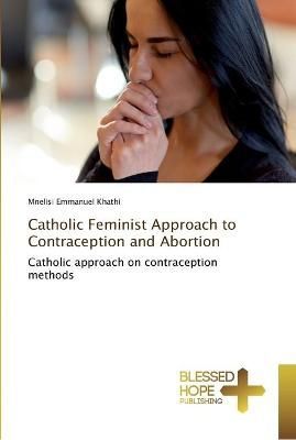 Catholic Feminist Approach to Contraception and Abortion 9786202477390
