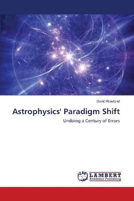 Astrophysics' Paradigm Shift By David Rowland 9786202521673