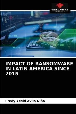 Impact of Ransomware in Latin America Since 2015 By Avila Niño