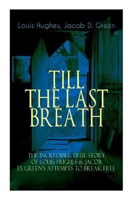 The TILL THE LAST BREATH - The Incredible True Story of Louis Hughes & Jacob D. Green's Attempts to Break Free: Thirty Years a Slave & Narrative ...