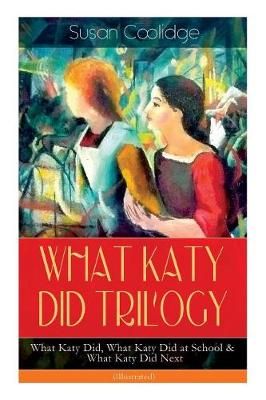 WHAT KATY DID TRILOGY - What Katy Did, What Katy Did at School & What Katy Did Next (Illustrated): The Humorous Adventures of a Spirited Young ...