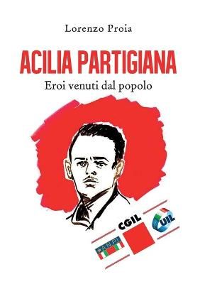 Acilia partigiana. Eroi venuti dal popolo. By Proia 9788831613606
