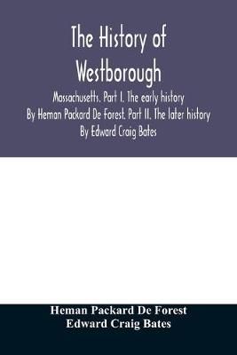 The history of Westborough, Massachusetts. Part I. The early history. By Heman Packard De Forest. Part II. The later history. By Edward Craig Bates