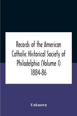 Records Of The American Catholic Historical Society Of Philadelphia (Volume I) 1884-86