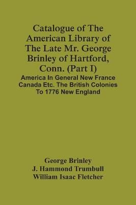 Catalogue Of The American Library Of The Late Mr. George Brinley Of Hartford, Conn. (Part I) America In General New France Canada Etc. The ...