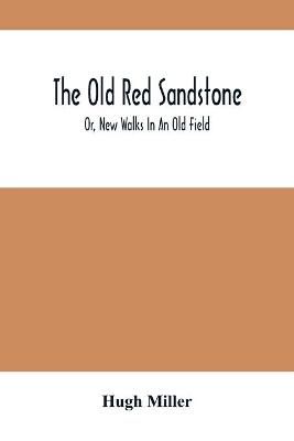 The Old Red Sandstone; Or, New Walks In An Old Field By Hugh Miller