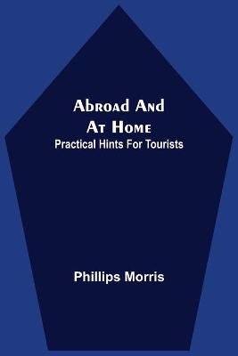 Abroad And At Home; Practical Hints For Tourists By Phillips Morris