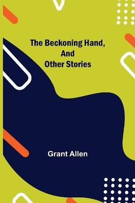 The Beckoning Hand, and Other Stories By Grant Allen 9789354750861